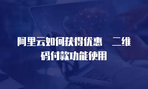 阿里云如何获得优惠劵二维码付款功能使用