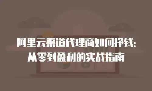阿里云渠道代理商如何挣钱：从零到盈利的实战指南