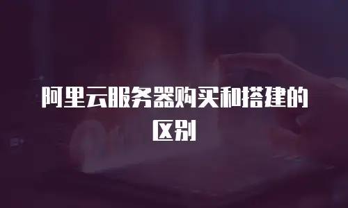 阿里云服务器购买和搭建的区别