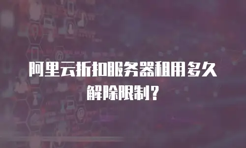 阿里云折扣服务器租用多久解除限制？