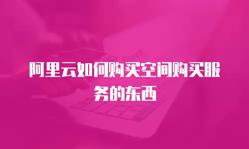 阿里云如何购买空间购买服务的东西