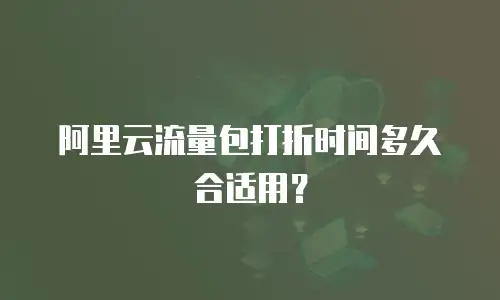 阿里云流量包打折时间多久合适用？