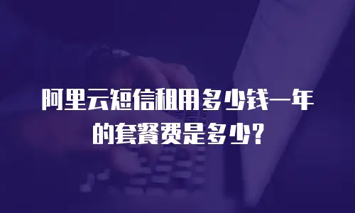 阿里云短信租用多少钱一年的套餐费是多少？