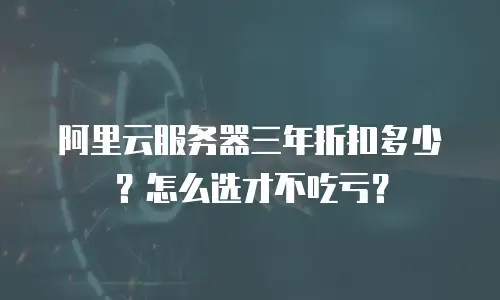 阿里云服务器三年折扣多少？怎么选才不吃亏？