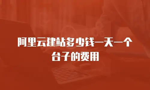 阿里云建站多少钱一天一个台子的费用