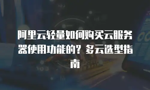 阿里云轻量如何购买云服务器使用功能的？多云选型指南