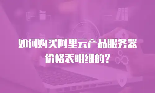 如何购买阿里云产品服务器价格表明细的？
