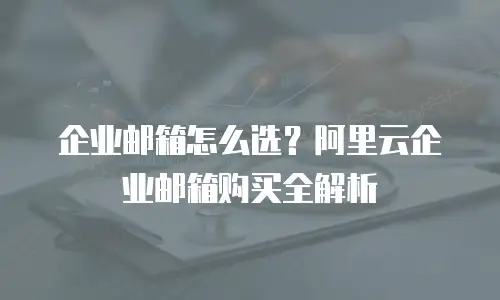 企业邮箱怎么选？阿里云企业邮箱购买全解析
