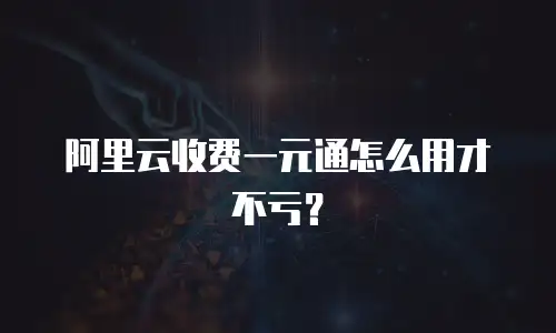 阿里云收费一元通怎么用才不亏？