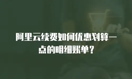 阿里云续费如何优惠划算一点的明细账单？