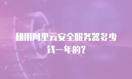 租用阿里云安全服务器多少钱一年的？