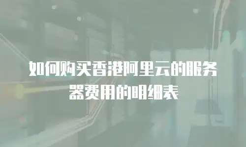 如何购买香港阿里云的服务器费用的明细表