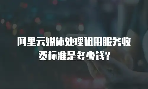 阿里云媒体处理租用服务收费标准是多少钱？