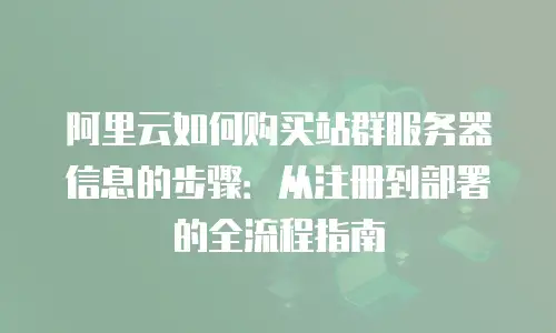 阿里云如何购买站群服务器信息的步骤：从注册到部署的全流程指南