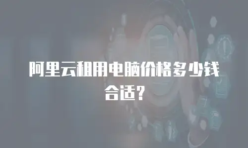阿里云租用电脑价格多少钱合适？