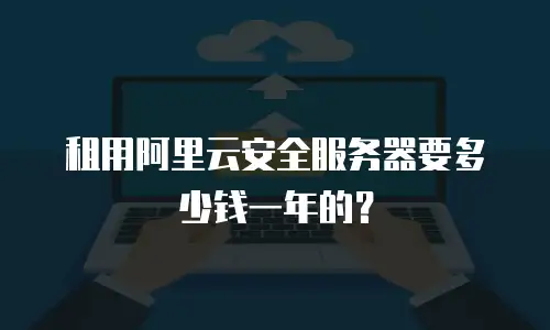 租用阿里云安全服务器要多少钱一年的？