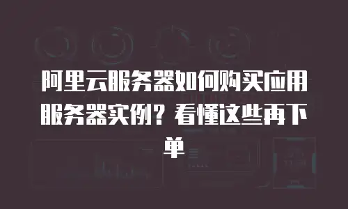 阿里云服务器如何购买应用服务器实例？看懂这些再下单