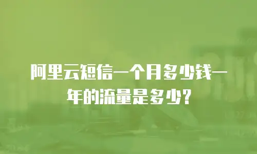 阿里云短信一个月多少钱一年的流量是多少？