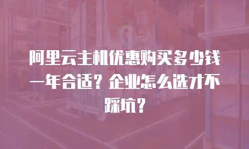 阿里云主机优惠购买多少钱一年合适？企业怎么选才不踩坑？
