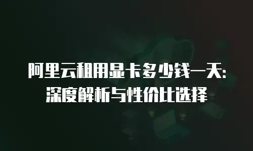 阿里云租用显卡多少钱一天：深度解析与性价比选择