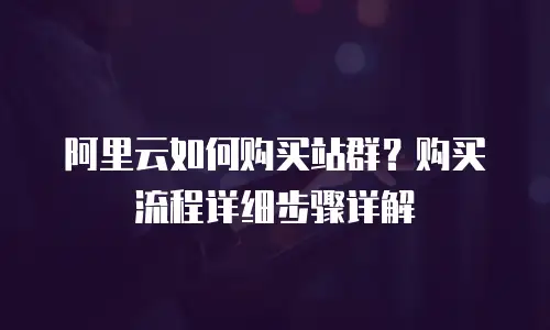 阿里云如何购买站群？购买流程详细步骤详解