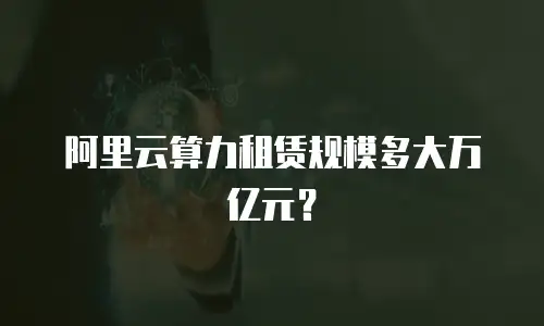 阿里云算力租赁规模多大万亿元？