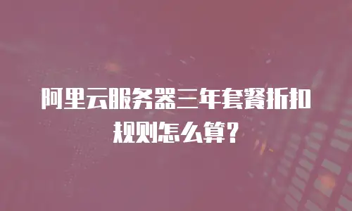 阿里云服务器三年套餐折扣规则怎么算？