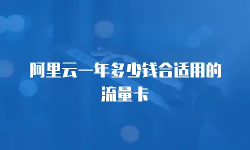 阿里云一年多少钱合适用的流量卡