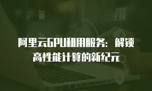 阿里云GPU租用服务：解锁高性能计算的新纪元