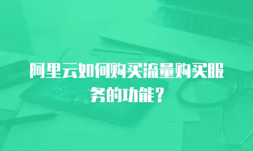阿里云如何购买流量购买服务的功能？