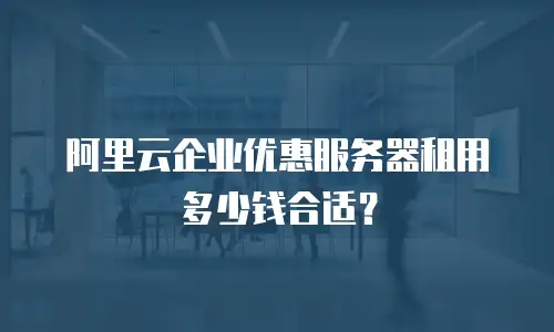 阿里云企业优惠服务器租用多少钱合适？