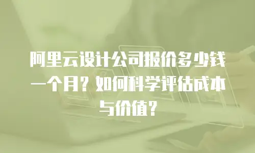阿里云设计公司报价多少钱一个月？如何科学评估成本与价值？