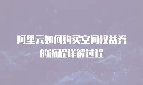 阿里云如何购买空间权益券的流程详解过程