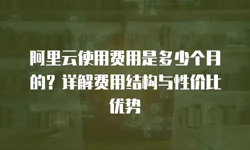 阿里云使用费用是多少个月的？详解费用结构与性价比优势
