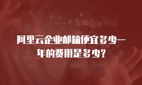 阿里云企业邮箱便宜多少一年的费用是多少？