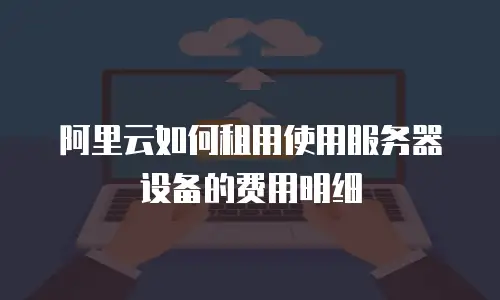 阿里云如何租用使用服务器设备的费用明细