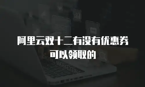 阿里云双十二有没有优惠券可以领取的