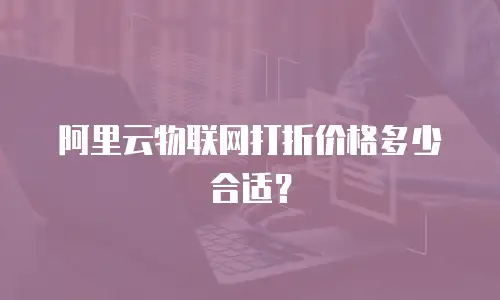 阿里云物联网打折价格多少合适？