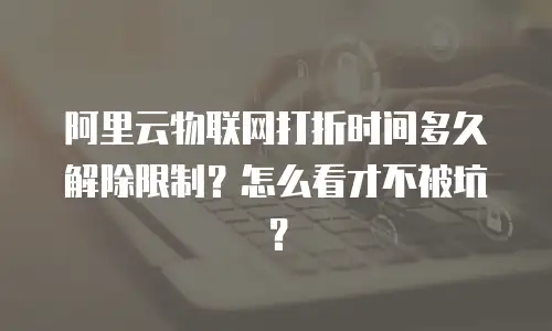 阿里云物联网打折时间多久解除限制？怎么看才不被坑？