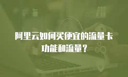 阿里云如何买便宜的流量卡功能和流量？