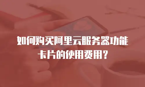 如何购买阿里云服务器功能卡片的使用费用？