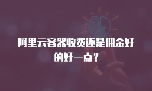 阿里云容器收费还是佣金好的好一点？