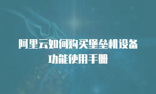 阿里云如何购买堡垒机设备功能使用手册