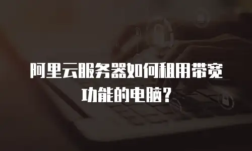 阿里云服务器如何租用带宽功能的电脑？