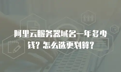 阿里云服务器域名一年多少钱？怎么选更划算？