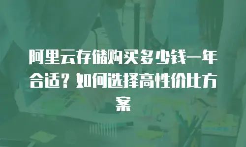 阿里云存储购买多少钱一年合适？如何选择高性价比方案