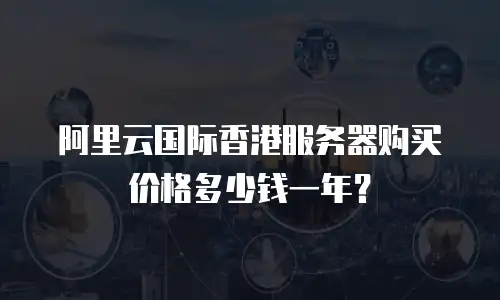 阿里云国际香港服务器购买价格多少钱一年？
