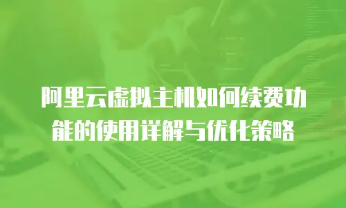 阿里云虚拟主机如何续费功能的使用详解与优化策略