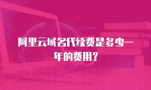 阿里云域名代续费是多少一年的费用？