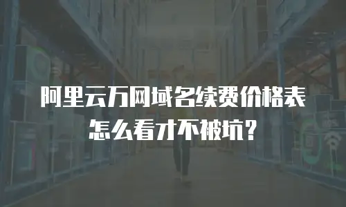 阿里云万网域名续费价格表怎么看才不被坑？